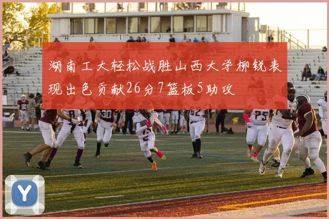 湖南工大轻松战胜山西大学柳锐表现出色贡献26分7篮板5助攻