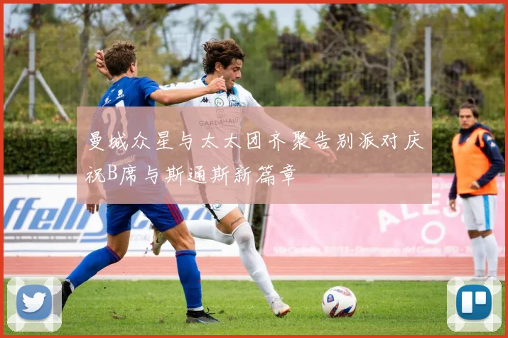 曼城众星与太太团齐聚告别派对庆祝B席与斯通斯新篇章