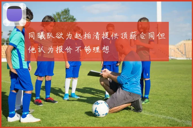 同曦队欲为赵柏清提供顶薪合同但他认为报价不够理想