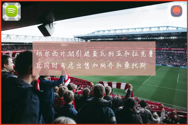 切尔西计划引进查瓦利亚和拉克鲁瓦同时考虑出售加纳乔和桑托斯