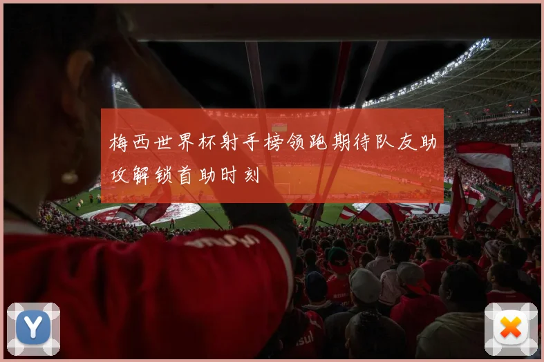 梅西世界杯射手榜领跑期待队友助攻解锁首助时刻