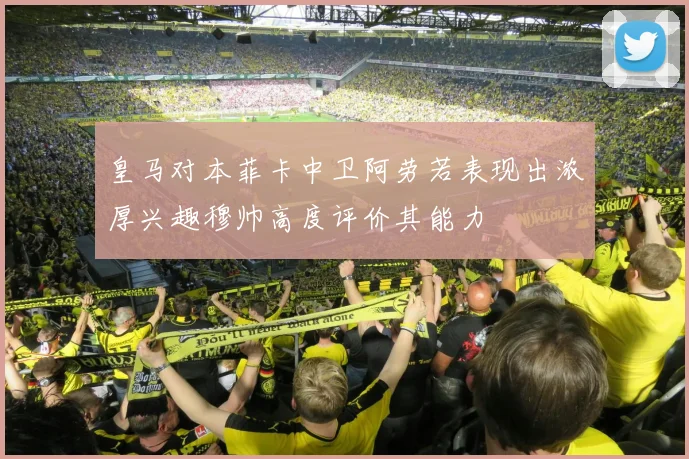 皇马对本菲卡中卫阿劳若表现出浓厚兴趣穆帅高度评价其能力