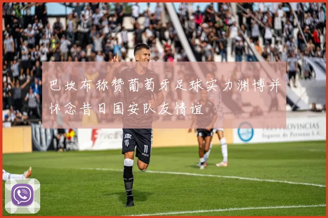 巴坎布称赞葡萄牙足球实力渊博并怀念昔日国安队友情谊
