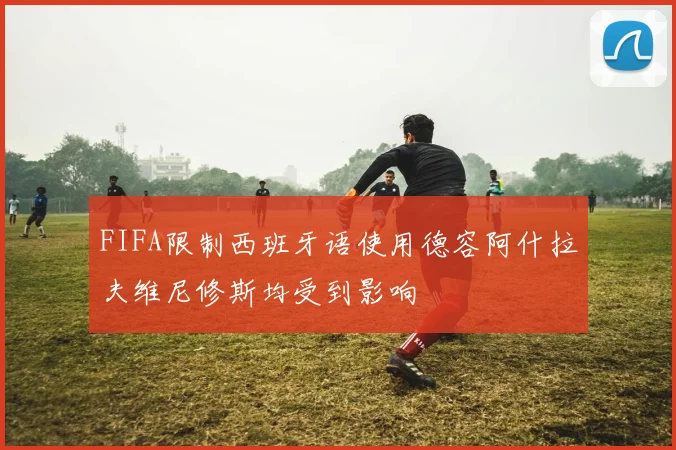 FIFA限制西班牙语使用德容阿什拉夫维尼修斯均受到影响