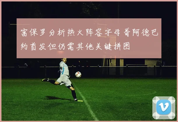 富保罗分析热火阵容字母哥阿德巴约首发但仍需其他关键拼图