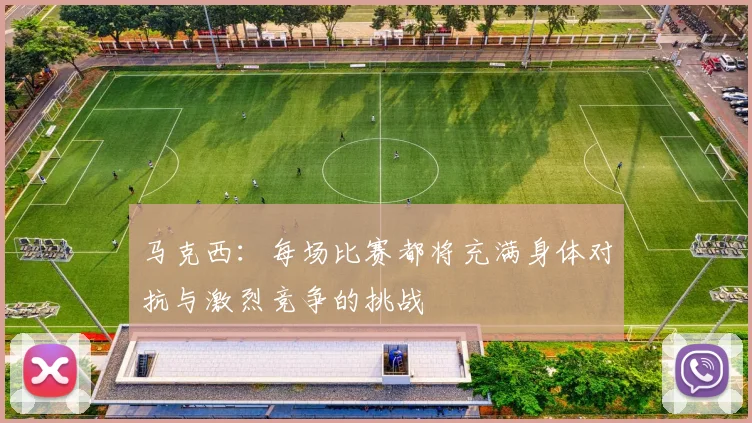 马克西：每场比赛都将充满身体对抗与激烈竞争的挑战