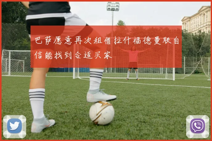 巴萨愿意再次租借拉什福德曼联自信能找到合适买家