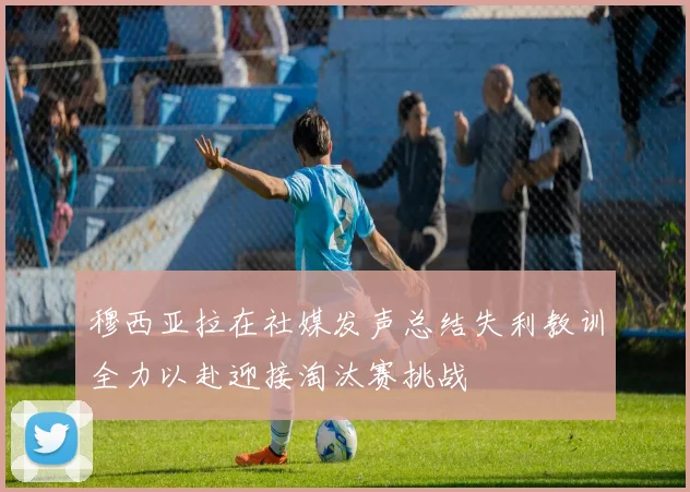 穆西亚拉在社媒发声总结失利教训全力以赴迎接淘汰赛挑战