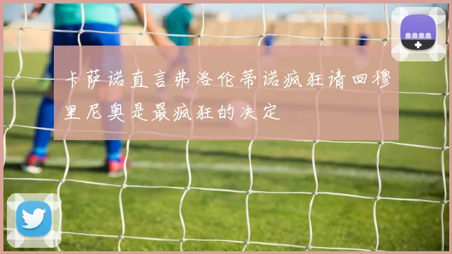 卡萨诺直言弗洛伦蒂诺疯狂请回穆里尼奥是最疯狂的决定