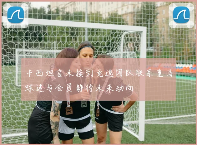 卡西坦言未接到竞选团队联系皇马球迷与会员静待未来动向