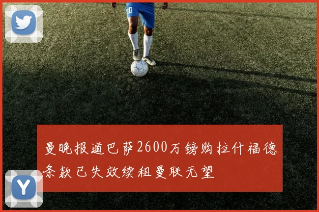 曼晚报道巴萨2600万镑购拉什福德条款已失效续租曼联无望