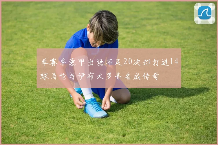 单赛季意甲出场不足20次却打进14球马伦与伊布大罗齐名成传奇