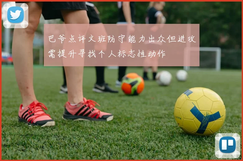 巴爷点评文班防守能力出众但进攻需提升寻找个人标志性动作