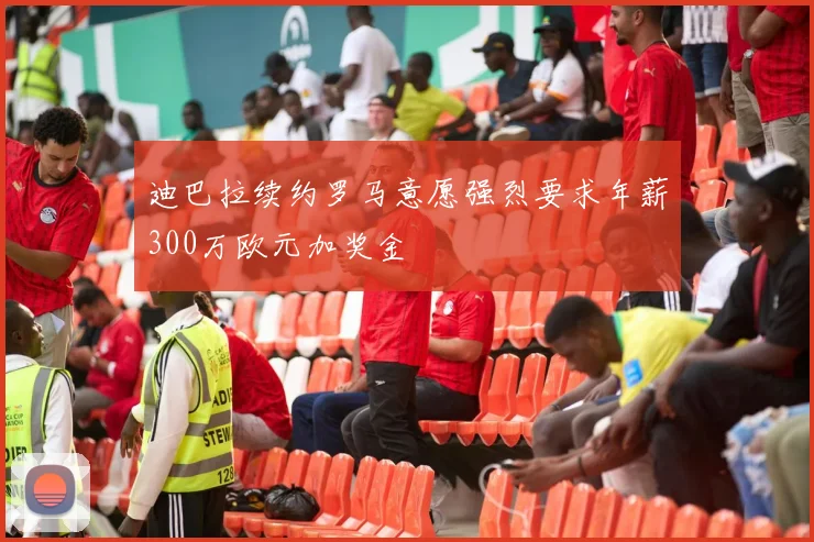 迪巴拉续约罗马意愿强烈要求年薪300万欧元加奖金