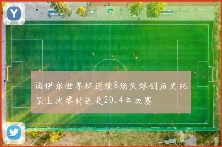 诺伊尔世界杯连续8场失球创历史纪录上次零封还是2014年决赛
