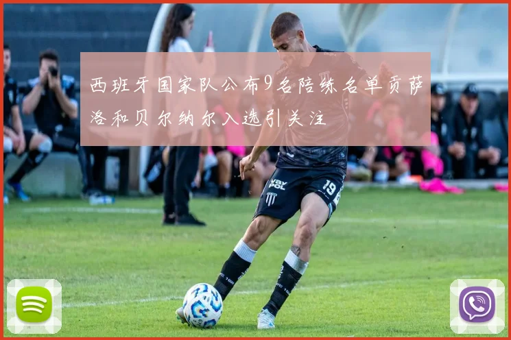 西班牙国家队公布9名陪练名单贡萨洛和贝尔纳尔入选引关注