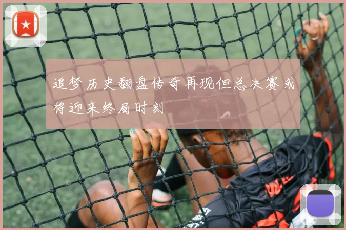 追梦历史翻盘传奇再现但总决赛或将迎来终局时刻