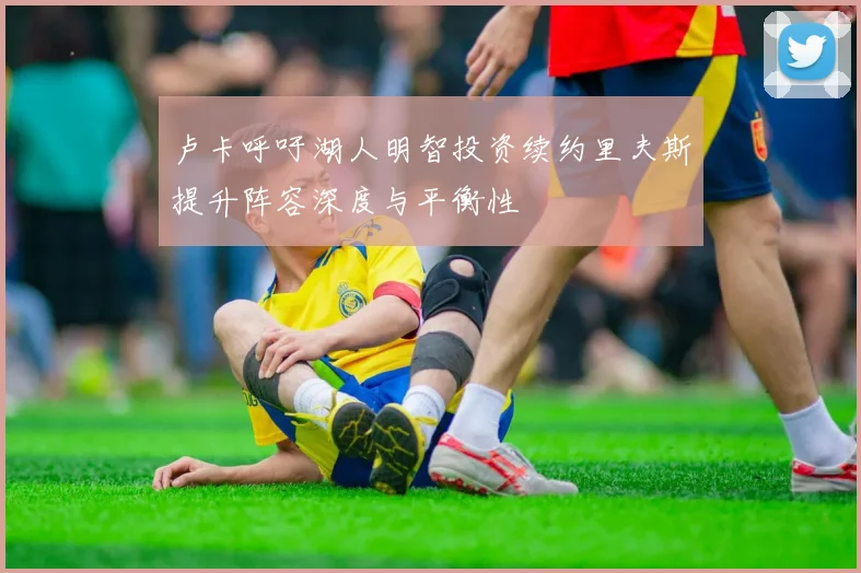 卢卡呼吁湖人明智投资续约里夫斯提升阵容深度与平衡性