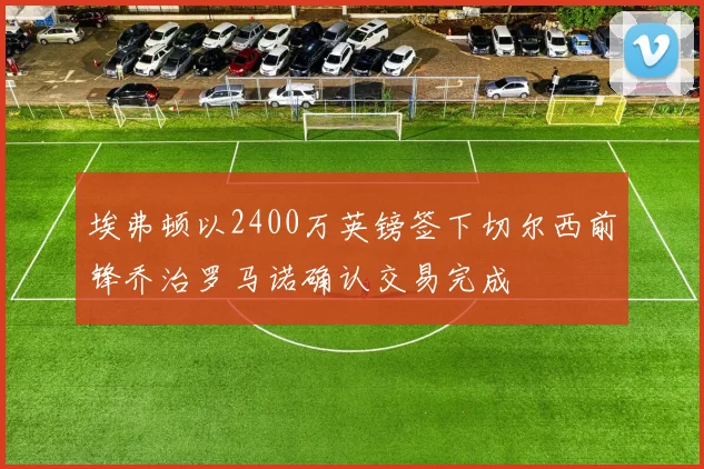 埃弗顿以2400万英镑签下切尔西前锋乔治罗马诺确认交易完成