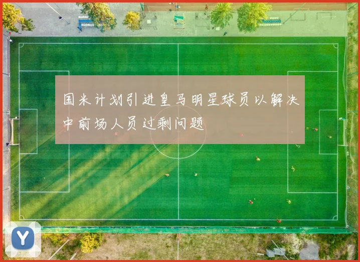国米计划引进皇马明星球员以解决中前场人员过剩问题
