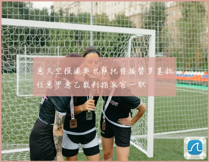 意天空报道奥尔萨托将接替罗基担任意甲意乙裁判指派官一职
