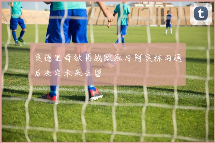 莫德里奇欲再战欧冠与阿莫林沟通后决定未来去留